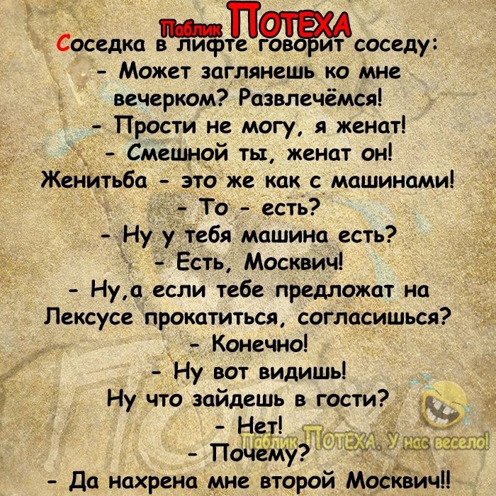 Соседка По соседу Может заглянешь ко мне вечерком Розвлечёмся Прости не могу я женат _ Смешной ты женат он Женитьба это же как с машинами То есть Ну у тебя машина есть Есть Москвич Нуа если тебе предложат нц Лексуса прокатиться согласишься _ Конечно Ну вот видишь Ну что войдешь в гости Дп нахрена мне второй МосЁБичП