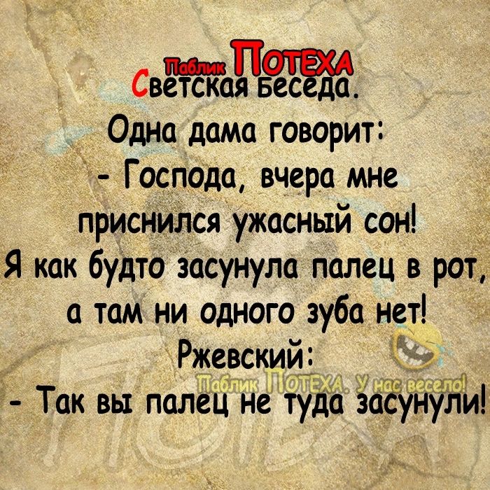 Свет каъъпесаа Одна дама говорит Господа вчера мне приснился ужасный сон Я как будто засунула палец в рот а там ни одного зуба нет Ржевский д Так вы поле не туда за у ЁТЁИ