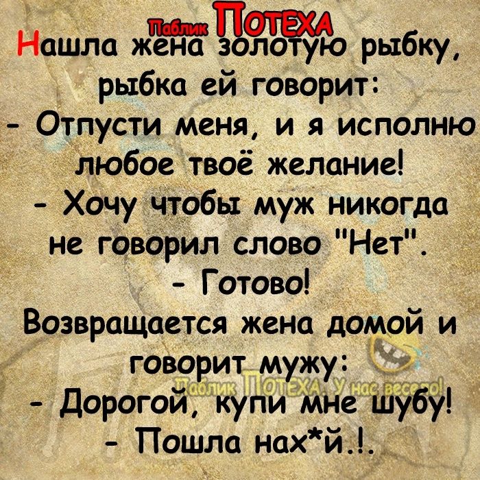 дашла ЖЁЕЪЁОЧФО рыбку рыбка ей говорит Отпусти меня и я исполню Ьюбое твоё желание Хочу чтобы муж никогда _ не говорил слово Нет Готово Возвращается жена домой и говорит муж Дорогой Купи мн 9691 Пошла нах й_