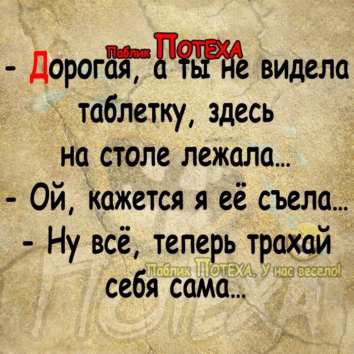 Дорогёггёте видела я таблетку здесь на столе лежала __ Ой кажется я её съела Ну всё теперь трщй ч ддт себя Сама