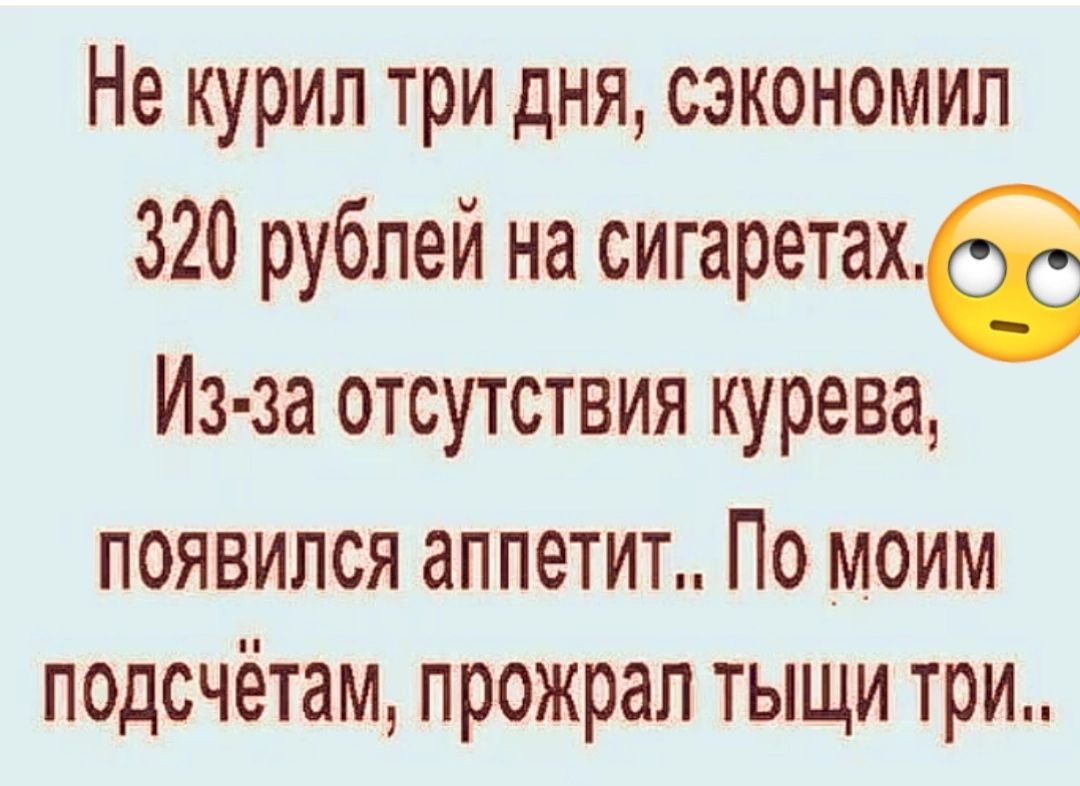 Не курил три дня сэкономил 320 рублей на сигаретахё Из за отсутствия курева появился аппетит По моим п0дсчётам прожрал тыщи три