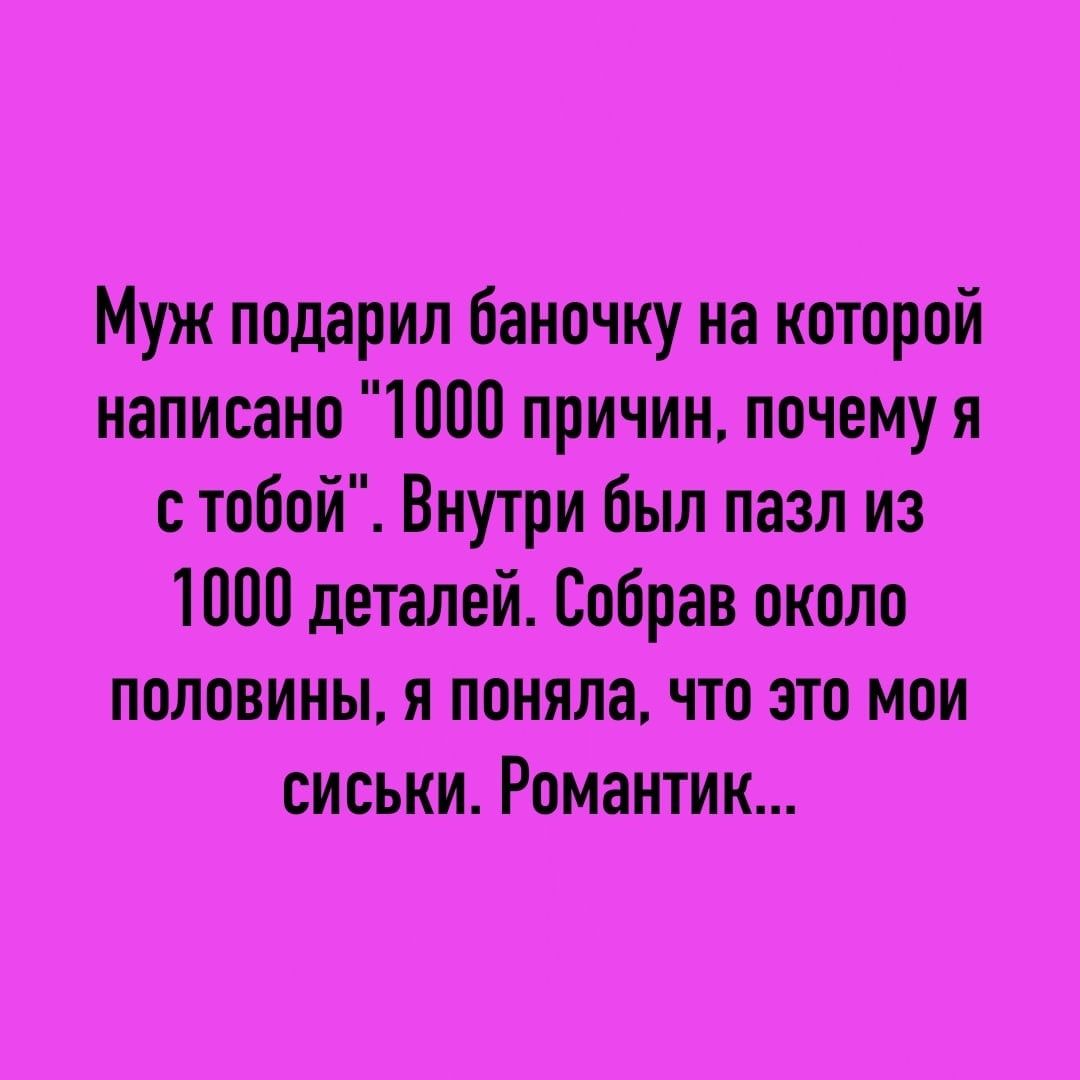 Муж подарил баночку на которой написано 1000 причин почему я с тобой Внутри был пазл из 10110 деталей Собрав около половины я поняла что это мои сиськи Романтик