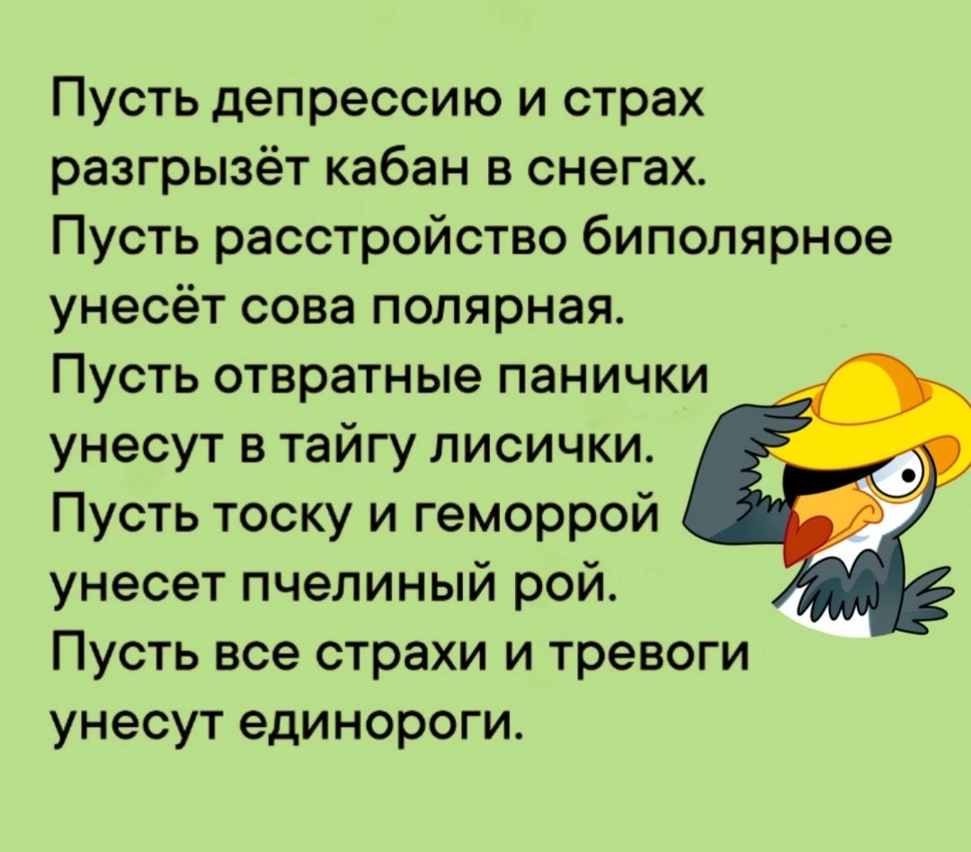 Пусть депрессию и страх разгрызёт кабан в снегах Пусть расстройство биполярное унесёт сова полярная Пусть отвратные панички унесут в тайгу лисички Пусть тоску и геморрой унесет пчелиный рой Пусть все страхи и тревоги унесут единороги