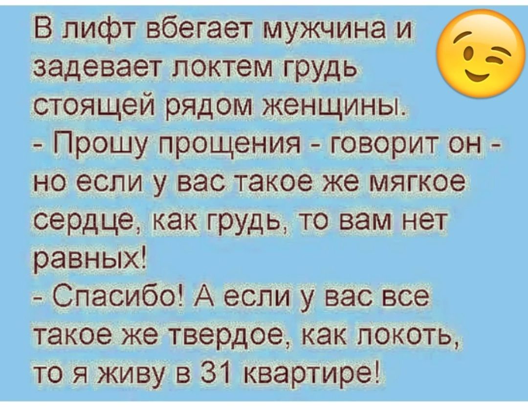 В лифт вбегает мужчина и задевает локтем грудь стоящей рядом женщины Прошу прощения говорит он но если у вас такое же мягкое сердце как грудь то вам нет равных Спасибо А если у вас все такое же твердое как локоть то я живу в 31 квартире