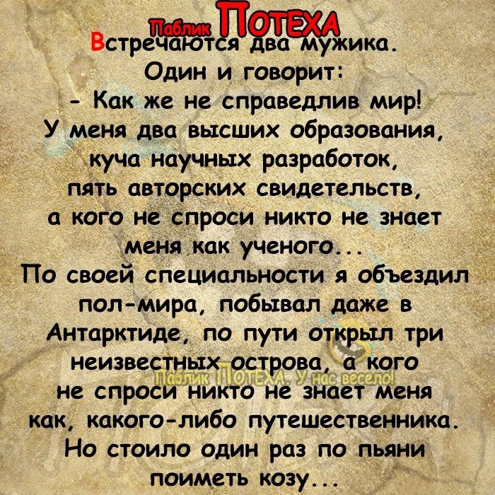 Встр Пика Один и говорит Как же не справедлив мир У меня два высших образования куча научных разработок пять авторских свидетельств и кого не спроси никто не зноет менвкак ученого По своей специальности я объездил пол мира побывал даже в Антарктиде по пути открыл три неизвеаъых остров ьЁіъдтого не спрос никто не знает Меня как какого либо путешественника Но стоило один раз по пьяни поиметь козу