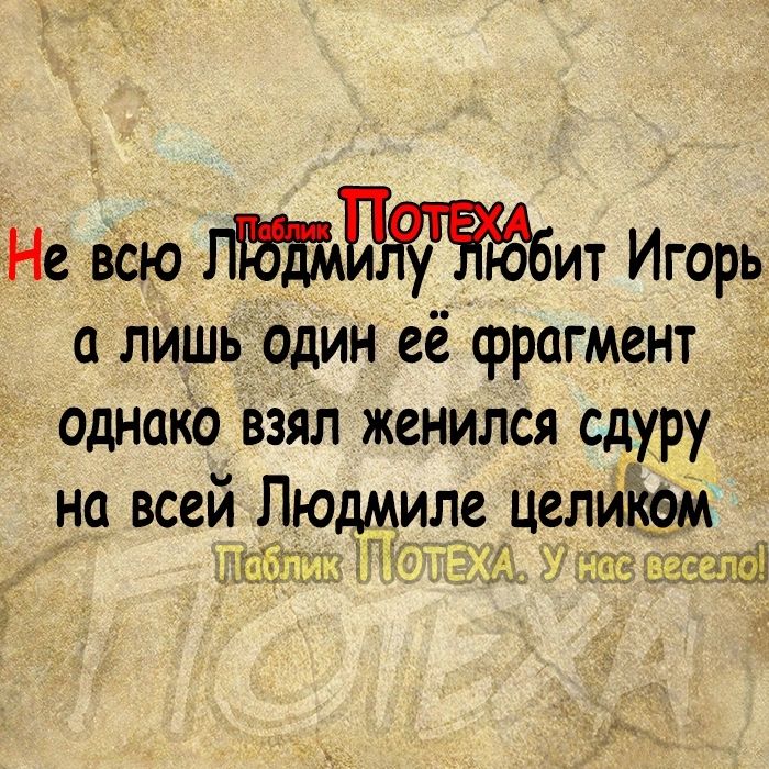 Не всю Игорь лишь один её фрагмент однако взял женился сдуру на всей Людмиле целитм 0311 итти