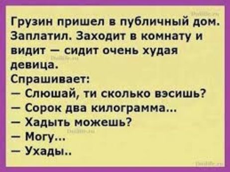 Грузии пришел публичный дом Зіппатип 3 ходит комнату и видит сидит очень худ я девица Спрашивает Смошай ти сколько спишь Сорок дп килогрпнмп Хмыть можешь Могу Ухань