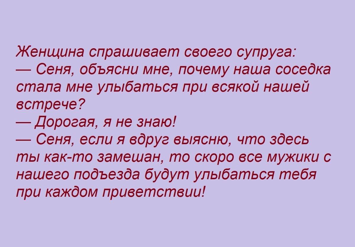 Женщина спрашивает своего супруга Сеня объясни мне почему наша соседка стала мне улыбаться при всякой нашей встрече Дорогая я не знаю Сеня если я вдруг еыясню что здесь ты как то замешан то скоро все мужики с нашего подъезда будут улыбаться тебя при каждом приветствии