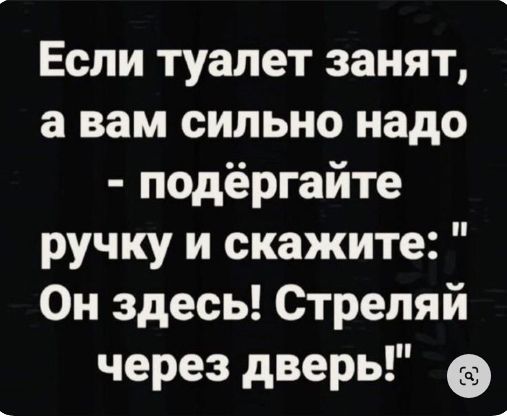 Если туалет занят а вам сильно надо подёргайте ручку и скажите Он здесь Стрепяй через дверь