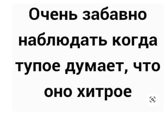 Очень забавно наблюдать когда тупое думает что оно хитрое