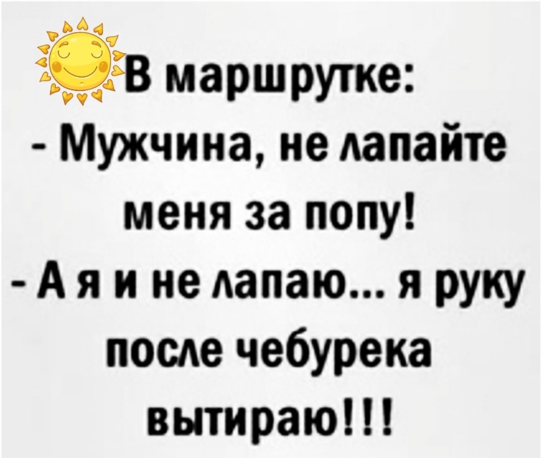 133 маршрутке Мужчина не Аапайте меня за попу А я и не Аапаю я руку после чебурека вытираю