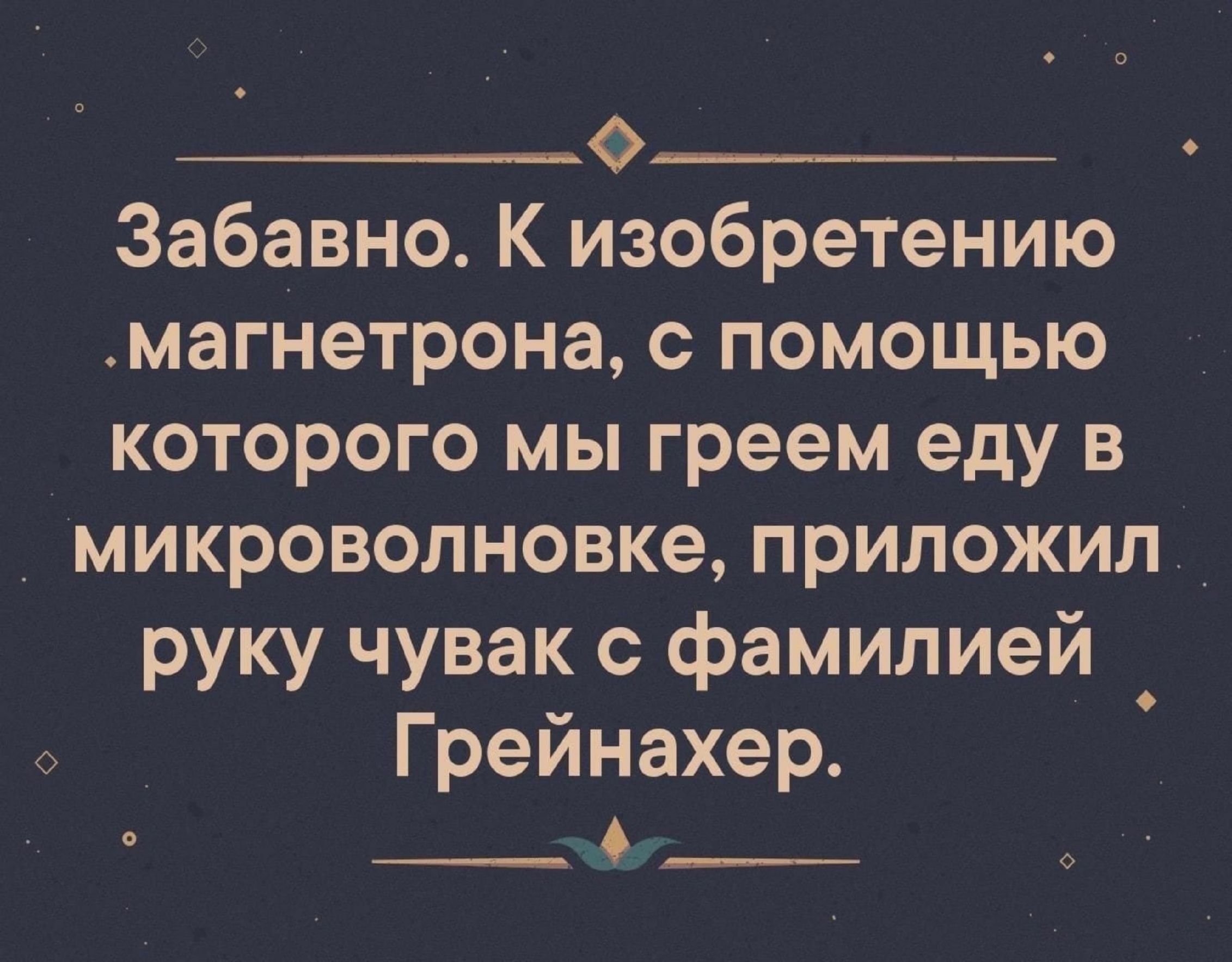 __о___ Забавно К изобретению магнетрона помощью которого мы греем еду в микроволновке приложил руку чувак с фамилией Грейнахер _