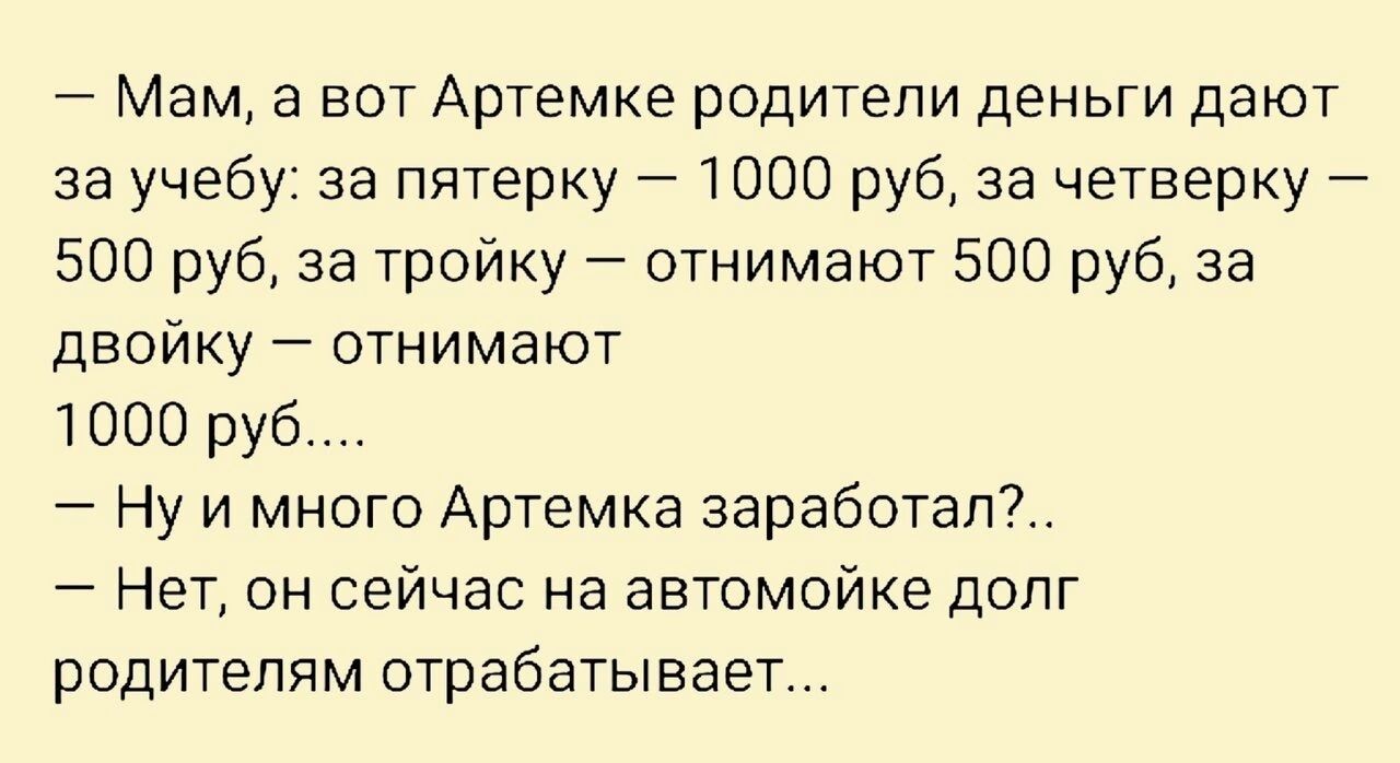 Мам а вот Артемке родители деньги дают за учебу за пятерку 1000 руб за четверку 500 руб за тройку отнимают 500 руб за двойку отнимают 1000 руб Ну и много Артемка заработай Нет он сейчас на автомойке долг родителям отрабатывает