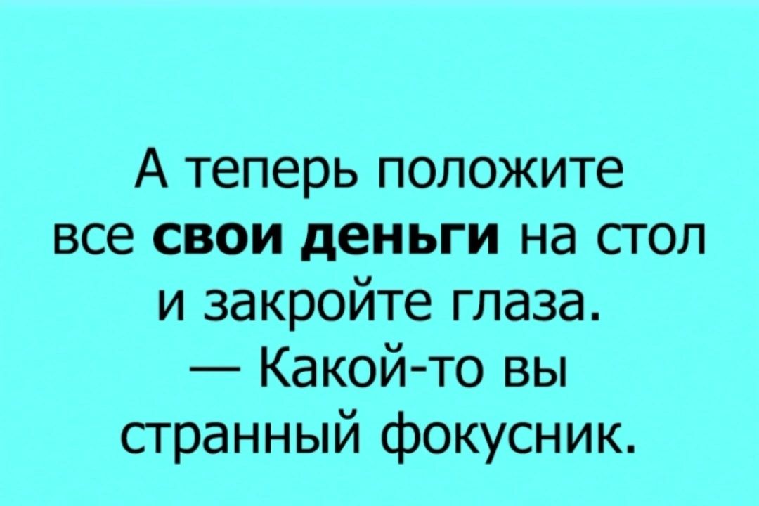 А теперь положите все свои деньги на стол и закройте глаза Какой то вы странный фокусник