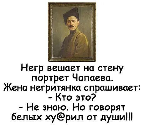 Негр вешает на стену портрет Чапаева Жена негритянка спрашивает Кто это Не знаю Но говорят белых урил от души