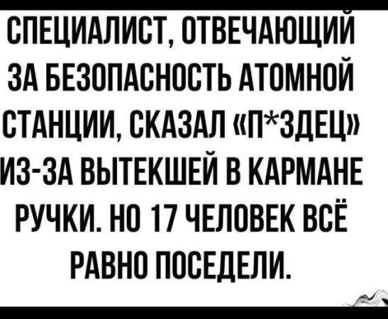 СПЕЦИАЛИСТ ОТВЕЧАЮЩИИ ЗА БЕЗОПАСНОСТЬ АТОМНОЙ СТАНЦИИ СКАЗАЛ П3ДЕЦ ИЗ ЗА ВЫТЕКШЕЙ В КАРМАНЕ РУЧКИ НО 17 ЧЕЛОВЕК ВСЁ РАВНО ПОСЕЛЕЛИ _