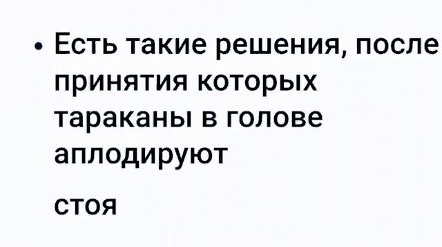 Есть такие решения после принятия которых тараканы в голове аплодируют СТОЯ