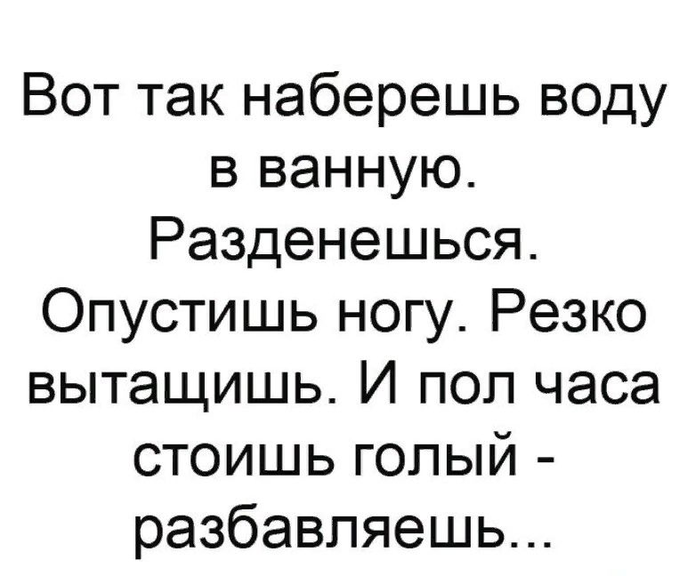 Вот так наберешь воду в ванную Разденешься Опустишь ногу Резко вытащишь И пол часа стоишь голый разбавляешь