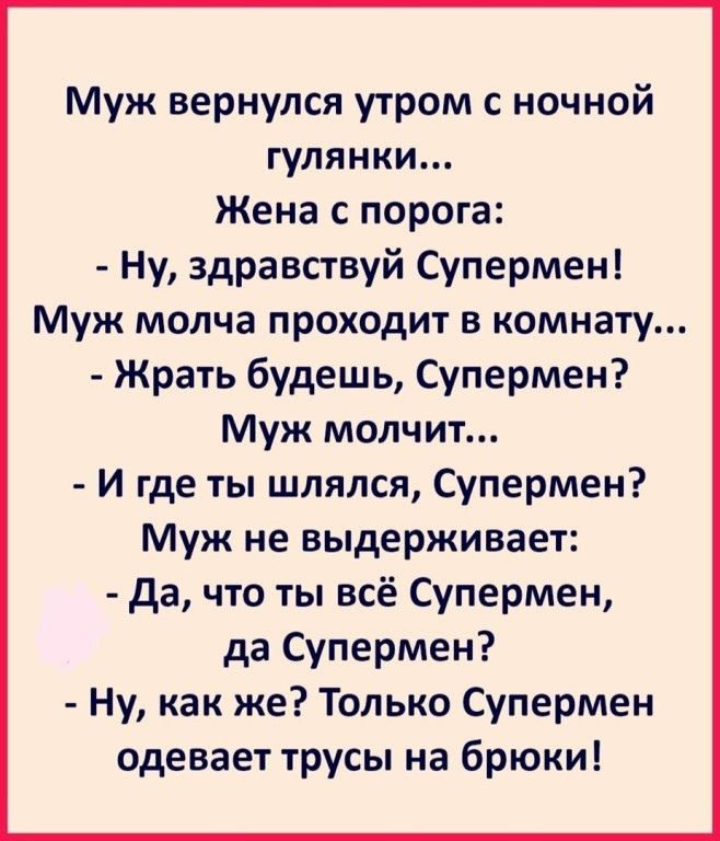 Муж вернулся утром с ночной гулянки Жена с порога Ну здравствуй Супермен Муж молча проходит в комнату Жрать будешь Супермен Муж молчит И где ты шлялся Супермен Муж не выдерживает да что ты всё Супермен да Супермен Ну как же Только Супермен одевает трусы на брюки