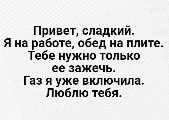 Привет сладкий Я на работе обед на плите Тебе нужно только ее зажечь Газ я уже включила Люблю тебя