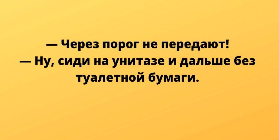 Через порог ие передают ну сиди иа унитазе и дальше без туалетной Бумаги