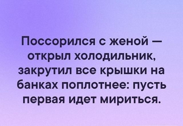 Поссорился с женой открыл холодильник закрутил все крышки на банках поплотнее пусть первая идет мириться