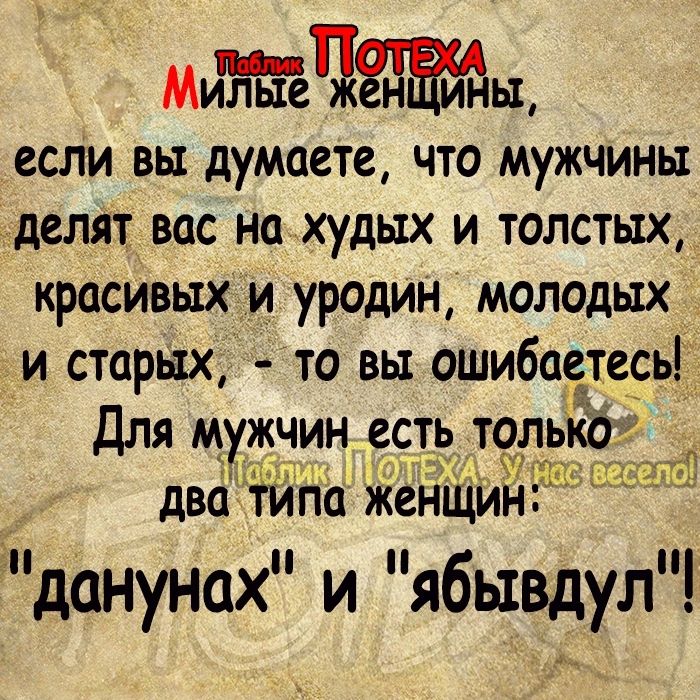 МИЧЬД если вы думаете ЧТО МУЖЧИНЫ Ъделят вас на худых и толстых красивых и уродин молодых и старых то вы ошиба_е_ сь_ Для мужчин есть тол цтт два типа Женщий данунах и ябывдул