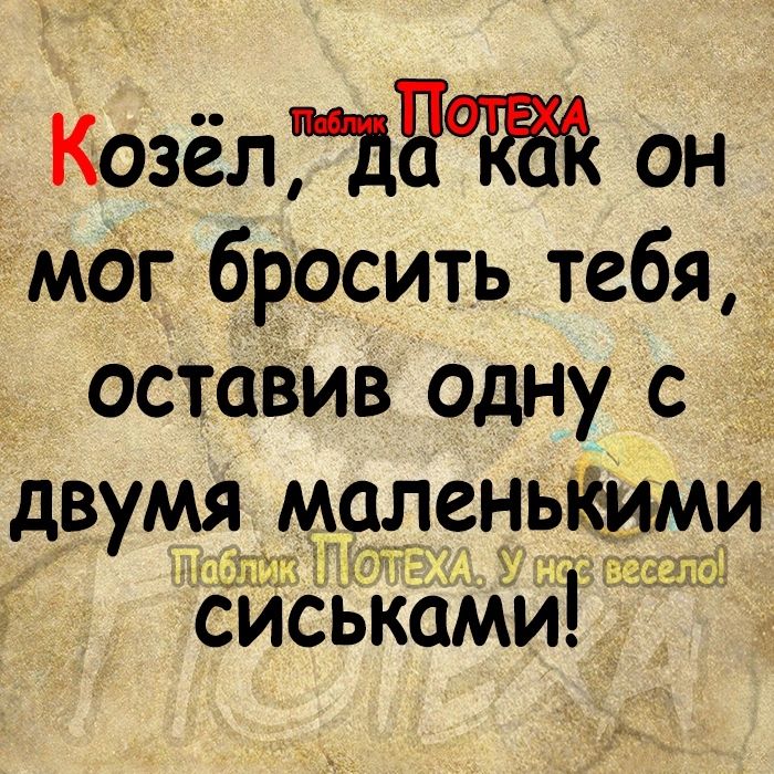 Козёлідят он маг бросить тебя остаВив одну с двумя 9ленькмми цШ 513 Т си ьками