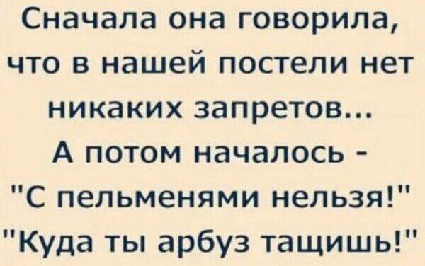 Сначала она говорила что в нашей постели нет никаких запретов А потом началось С пельменями нельзя Куда ты арбуз тащишь