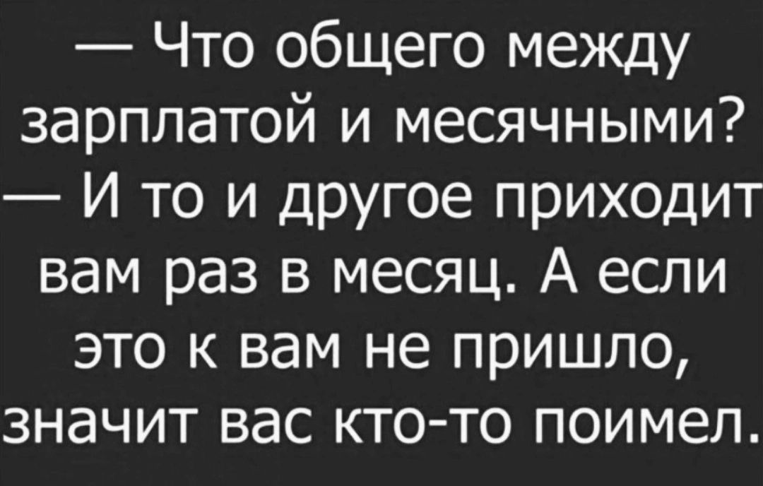 Что общего между зарплатой и месячными И то и другое приходит вам раз в месяц А если это к вам не пришло значит вас кто то поимел