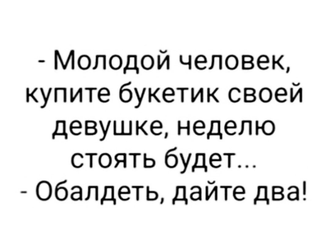 Молодой человек купите букетик своей девушке неделю стоять будет Обалдеть дайте два