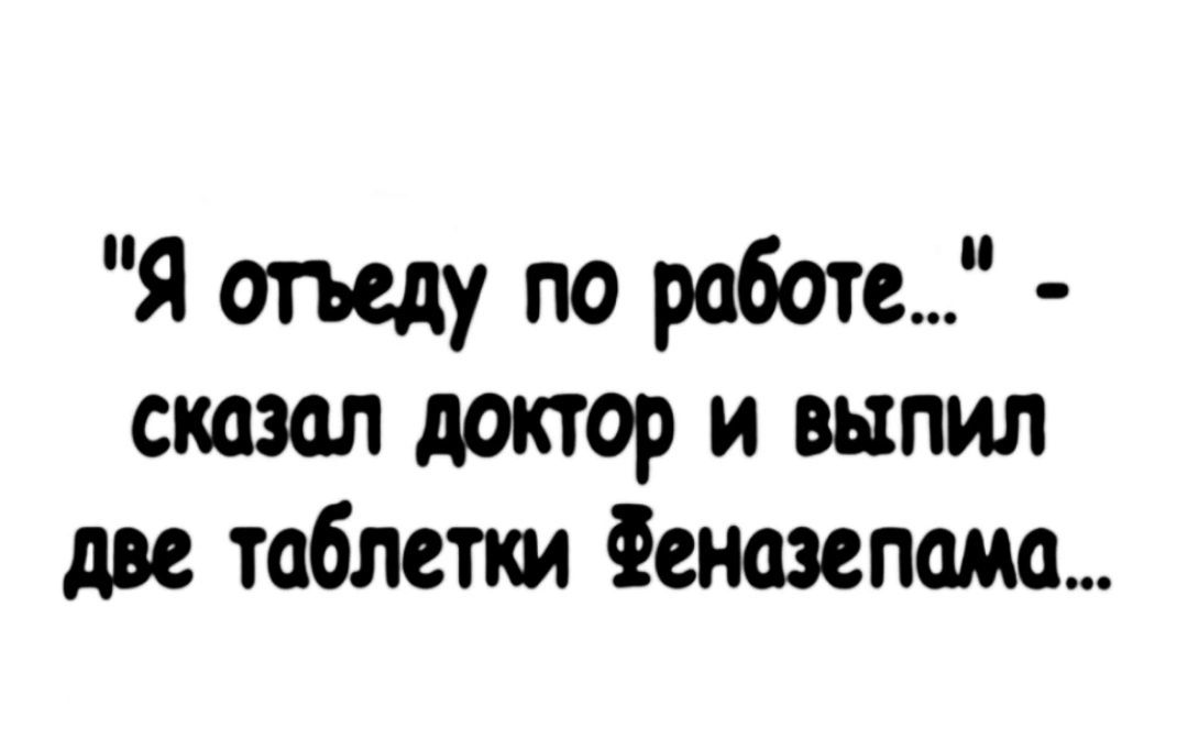 Я отъеду по работе сказал доктор и выпил две таблетки еназепама