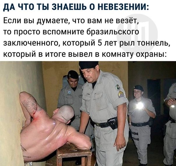 ДА ЧТО ТЫ ЗНАЕШЬ О НЕВЕЗЕНИИ Если вы думаете что нам не везёт то просто вспомните бразильского заключенного который 5 лет рыл тоннель который в итоге вывел комнату охраны