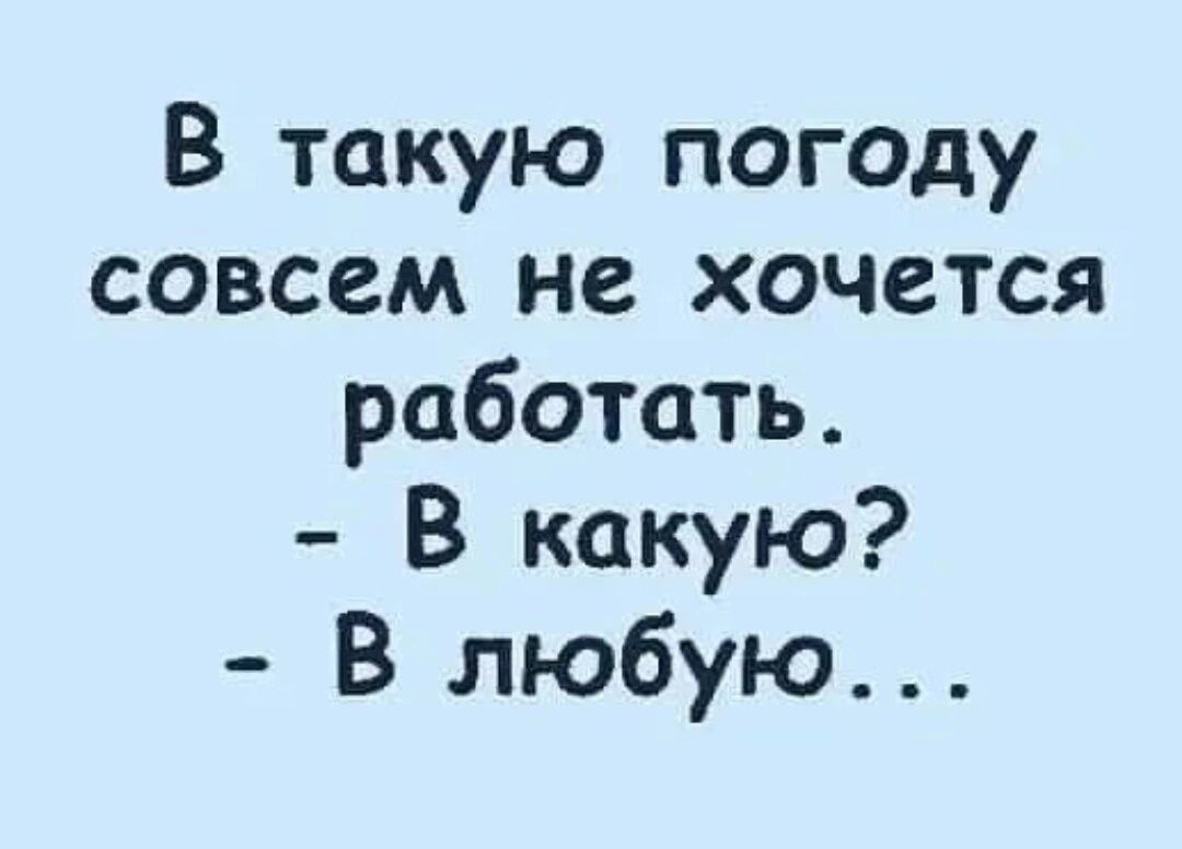 В такую погоду совсем не хочется работать В какую В любую