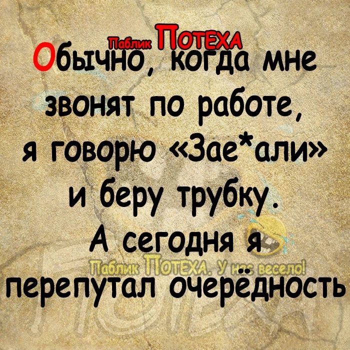 ОбычщшЪРдЪ мне звонят по работе я говорюЗаеали __ Иберу трубку А сегодня я гперепутол очередность