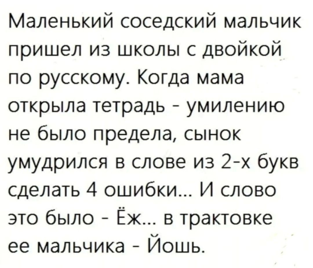 Маленький соседский мальчик пришел из школы с двойкой по русскому Когда мама открыла тетрадь умилению не было предела сынок умудрился в слове из 2х букв сделать 4 ошибки И слово это было Ёж в трактовке ее мальчика Йошьс