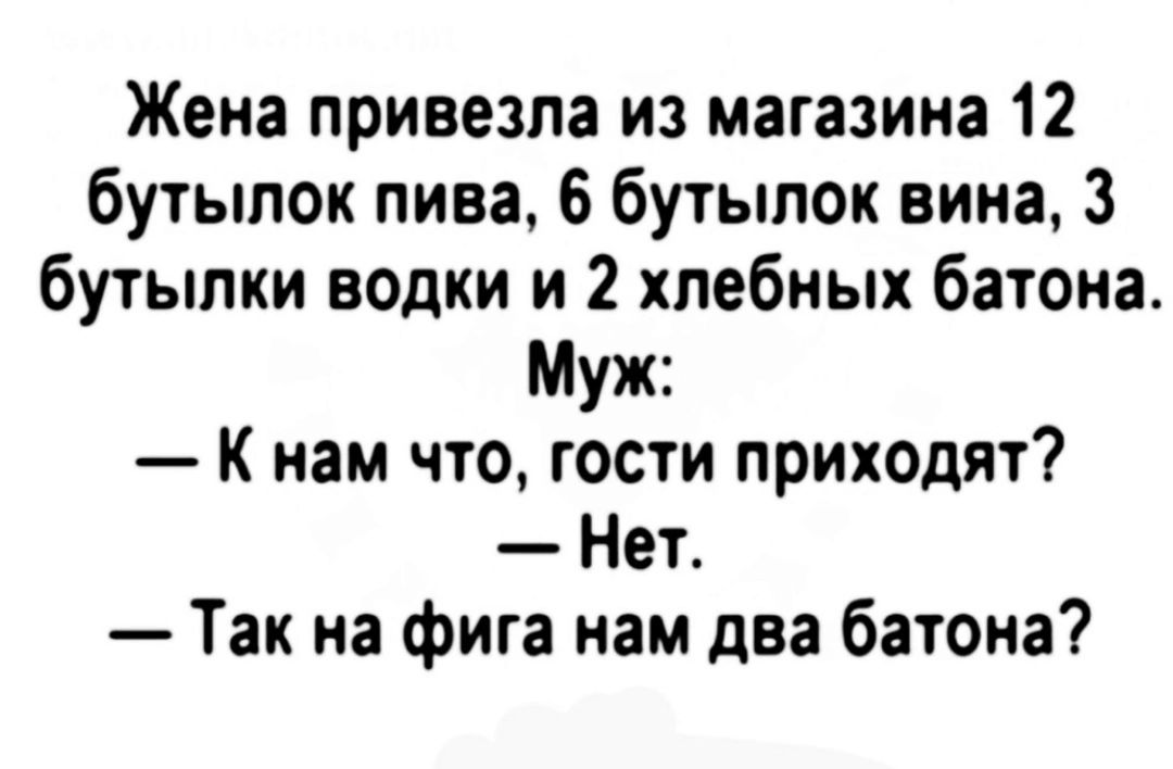 Жена привезла из магазина 12 бутылок пива 6 бутылок вина 3 бутылки водки и 2 хлебных батона Муж К нам что гости приходят Нет Так на фига нам два батона