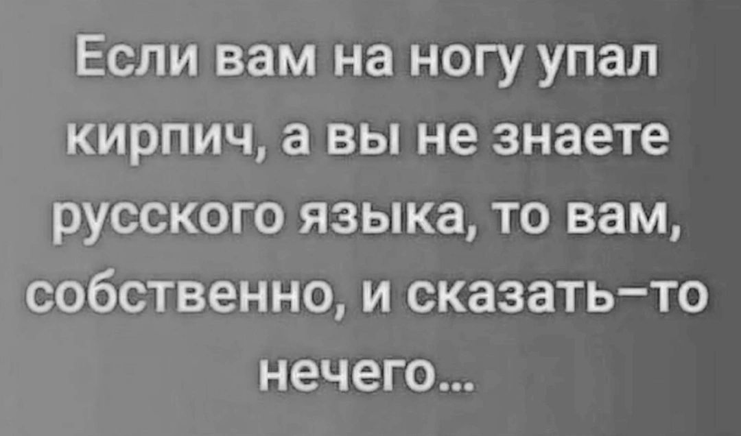 Если вам на ногу упал кирпич а вы не знаете русского языка то вам собственно и сказатьто нечего