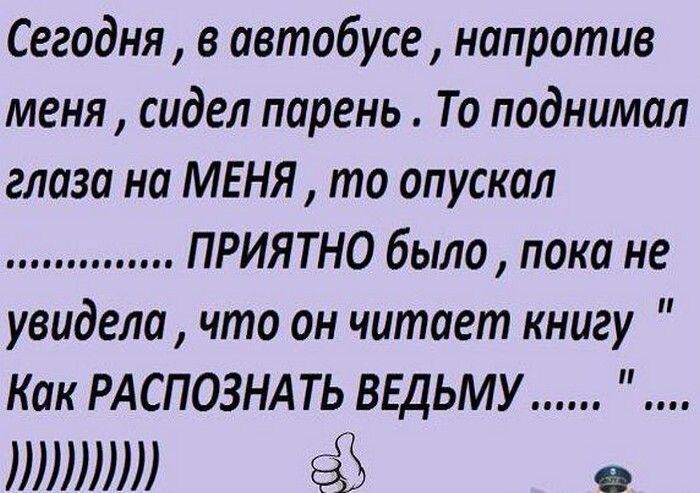 Сегодня в автобусе напротив меня сидел парень То поднимал глаза на МЕНЯ то опускал ПРИЯТНО было пока не увидела что он читает книгу Как РАСПОЗНАТЬ ВЕДЬМУ ШШШ