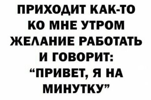 ПРИХОДИТ КАК ТО КО МНЕ УТРОМ ЖЕААНИЕ РАБОТАТЬ И ГОВОРИТ ПРИВЕТ Я НА МИНУТКУ