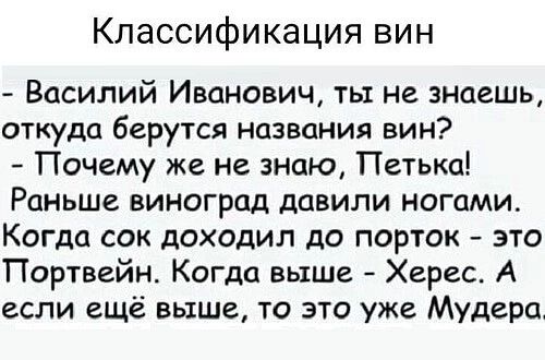 Классификация вин Василий Иванович ты не знаешь откуда берутся названия вин Почему же не знаю Петька Раньше виноград давили ногами Когда сок доходил до порток это Портвейн Когда выше Херес А если ещё выше то это уже Мудера