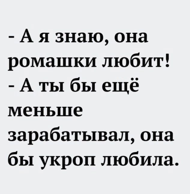 А я знаю она ромашки любит А ты бы ещё меньше зарабатывал она бы укроп любила