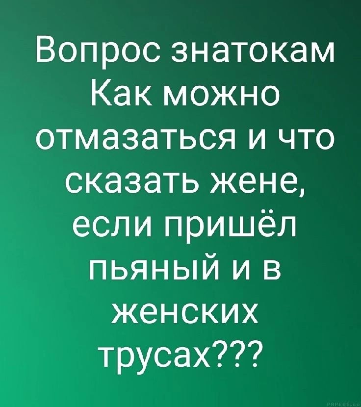 Вопрос знатокам Как можно отмазаться и что сказать жене если пришёл пьяный и в женских трусах