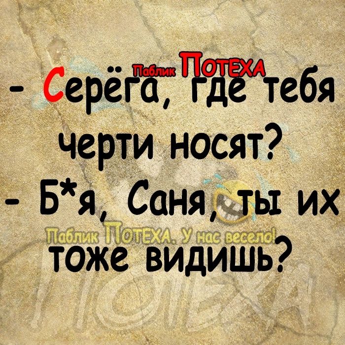 СерёпдЧНЁЧебя черти носят Бя Саня лы их тоже видишьд