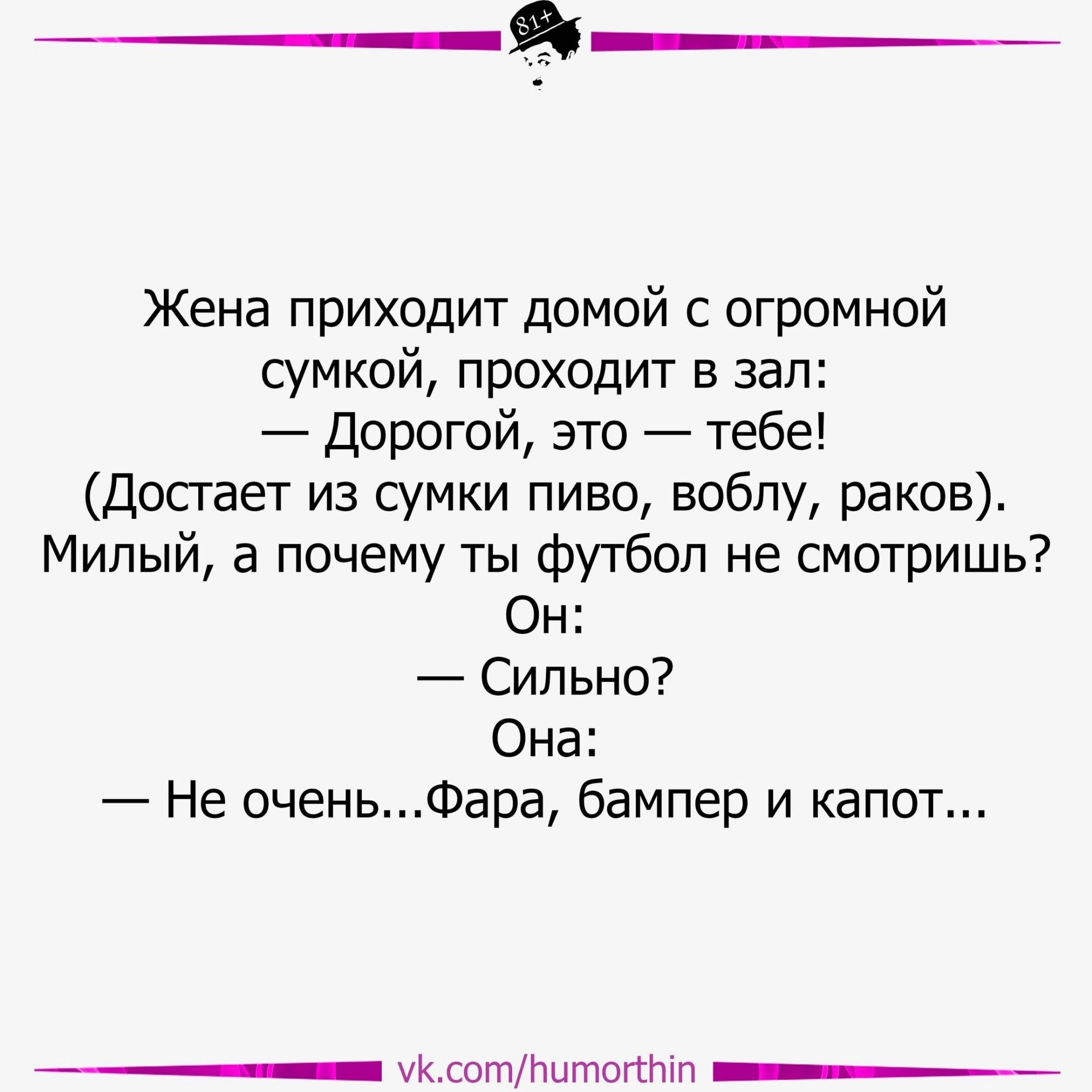 я Жена приходит домой с огромной сумкой проходит в зал Дорогой это тебе Досгает из сумки пиво вобпу раков Милый а почему ты футбол не смотришь Он Сильно Она Не оченьФара бампер и капот _ ук сотПитоптп __