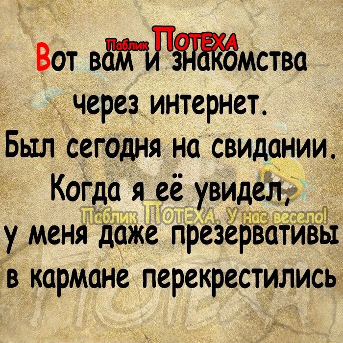 Вот вттёдаэмства через интернет Был сегодня на свидании Когда я её увидел у меня даке презервативы в кармане перекрестились