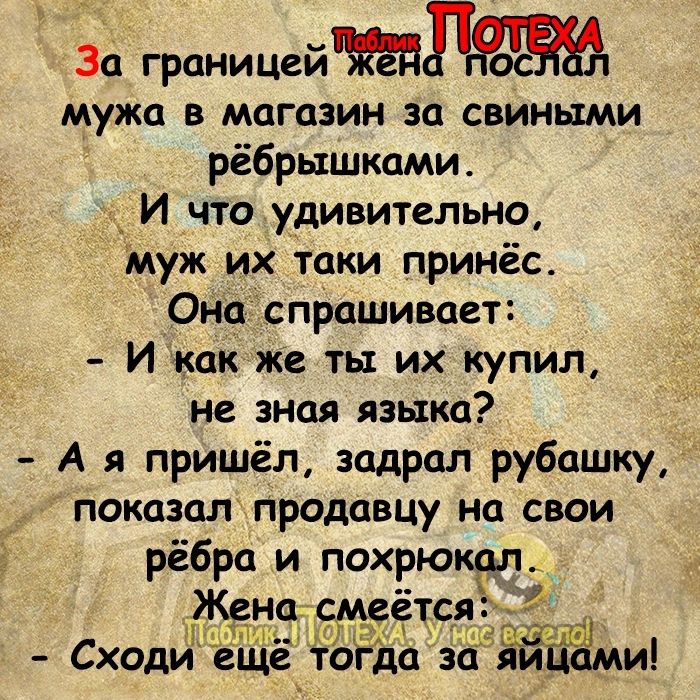 За границей мужа в магазин за свиными рёбрышками _ И что удивительно муж их таки принёс _Онп спрашивает И как же ты их купил не зная языка А я пришёл задрал рубашку показал продавцу на свои рёбра и похрюкгл Ж до эд 3 Сходи