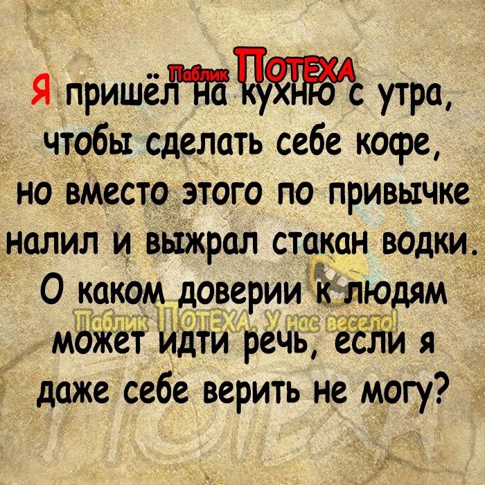 Я пришё утра чтобы сделать себе кофе но вМесто этого по привычке налил и выжрал степан водки О кокомдоверииэдё юдям МЁЗЁЁтйЖй рёчБ еЁЁй я даже себе верить не могу