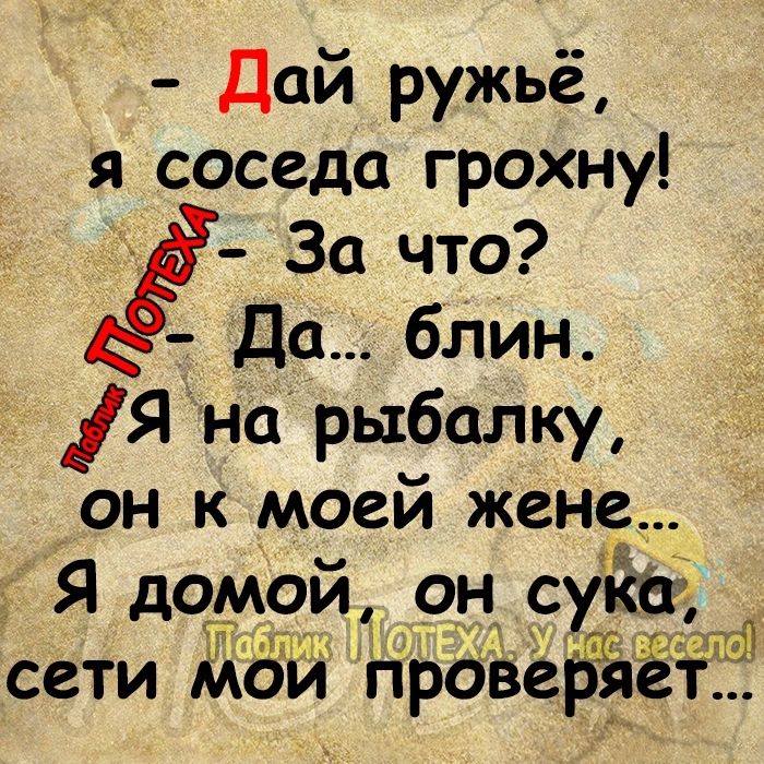 Дай ружьё я соседа грохну За что Да блин Я на рыбалку он к моей жене Я домой он су код сети МБй НроверЪё