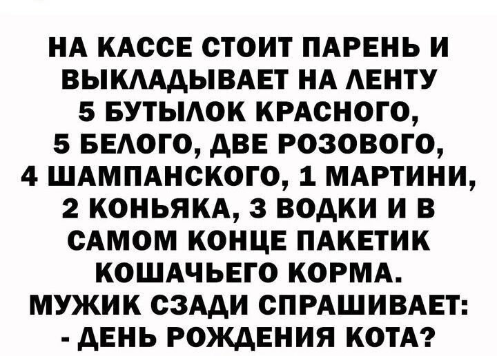 НА КАССЕ СТОИТ ПАРЕНЬ И ВЫКАААЫВАЕТ НА АЕНТУ 5 БУТЫАОК КРАСНОГО 5 БЕАОГО АВЕ РОЗОВОГО 4 ШАМПАНСКОГО 1 МАРТИНИ 2 КОНЬЯКА З ВОАКИ И В САМОМ КОНЦЕ ПАКЕТИК КОШАЧЬЕГО КОРМА МУЖИК СЗАДИ СПРАШИВАЕТ дЕНЬ РОМЕНИЯ КОТА